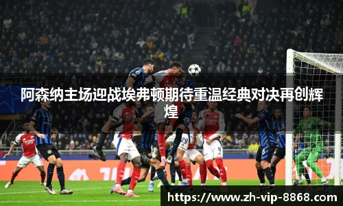 阿森纳主场迎战埃弗顿期待重温经典对决再创辉煌
