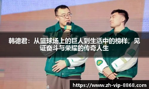 韩德君：从篮球场上的巨人到生活中的榜样，见证奋斗与荣耀的传奇人生