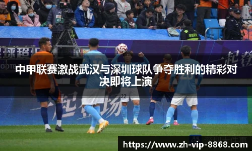 中甲联赛激战武汉与深圳球队争夺胜利的精彩对决即将上演