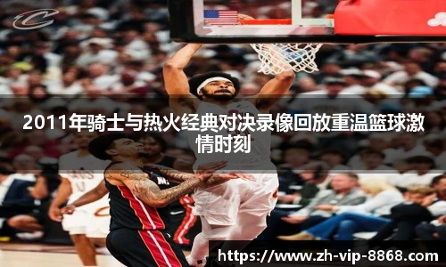 2011年骑士与热火经典对决录像回放重温篮球激情时刻