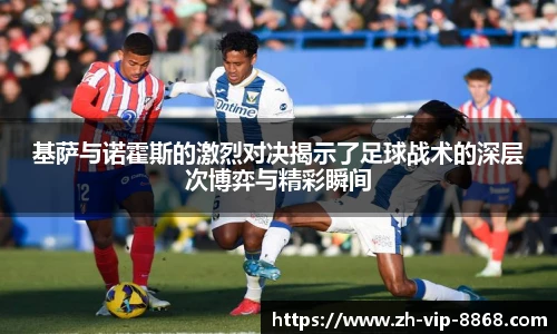 基萨与诺霍斯的激烈对决揭示了足球战术的深层次博弈与精彩瞬间