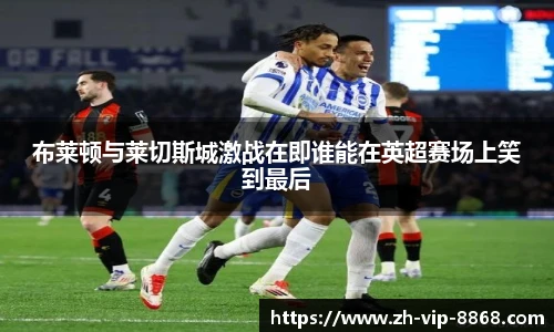 布莱顿与莱切斯城激战在即谁能在英超赛场上笑到最后