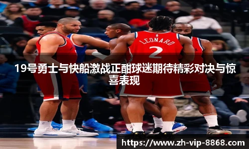 19号勇士与快船激战正酣球迷期待精彩对决与惊喜表现