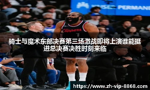 骑士与魔术东部决赛第三场激战即将上演谁能挺进总决赛决胜时刻来临